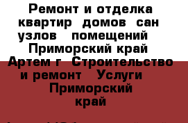 Ремонт и отделка квартир, домов, сан. узлов., помещений  - Приморский край, Артем г. Строительство и ремонт » Услуги   . Приморский край